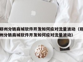 郑州分销商城软件开发如何应对流量波动（郑州分销商城软件开发如何应对流量波动）