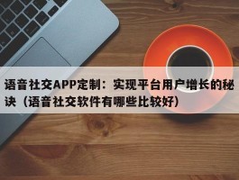 语音社交APP定制：实现平台用户增长的秘诀（语音社交软件有哪些比较好）