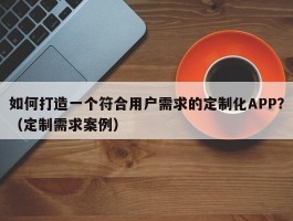 如何打造一个符合用户需求的定制化APP？（定制需求案例）