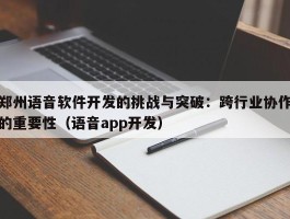 郑州语音软件开发的挑战与突破：跨行业协作的重要性（语音app开发）