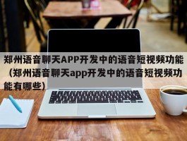 郑州语音聊天APP开发中的语音短视频功能（郑州语音聊天app开发中的语音短视频功能有哪些）