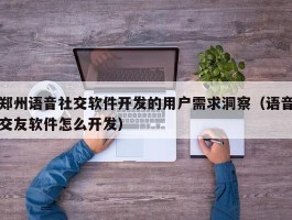 郑州语音社交软件开发的用户需求洞察（语音交友软件怎么开发）