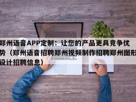 郑州语音APP定制：让您的产品更具竞争优势（郑州语音招聘郑州视频制作招聘郑州图形设计招聘信息）