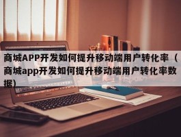 商城APP开发如何提升移动端用户转化率（商城app开发如何提升移动端用户转化率数据）