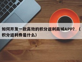 如何开发一款高效的积分返利商城APP？（积分返利券是什么）