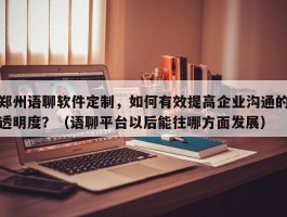 郑州语聊软件定制，如何有效提高企业沟通的透明度？（语聊平台以后能往哪方面发展）