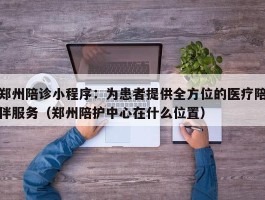 郑州陪诊小程序：为患者提供全方位的医疗陪伴服务（郑州陪护中心在什么位置）