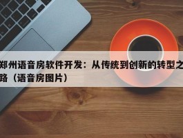 郑州语音房软件开发：从传统到创新的转型之路（语音房图片）