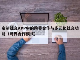 定制社交APP中的跨界合作与多元化社交功能（跨界合作模式）