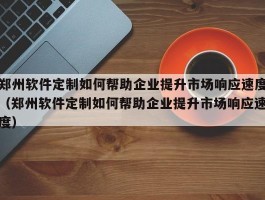 郑州软件定制如何帮助企业提升市场响应速度（郑州软件定制如何帮助企业提升市场响应速度）