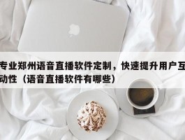 专业郑州语音直播软件定制，快速提升用户互动性（语音直播软件有哪些）