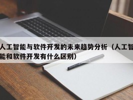 人工智能与软件开发的未来趋势分析（人工智能和软件开发有什么区别）