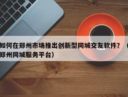 如何在郑州市场推出创新型同城交友软件？（郑州同城服务平台）