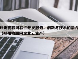 郑州物联网软件开发服务：创新与技术的融合（郑州物联网企业云生产）