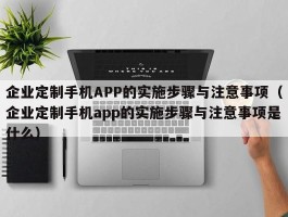 企业定制手机APP的实施步骤与注意事项（企业定制手机app的实施步骤与注意事项是什么）