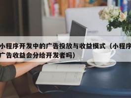 小程序开发中的广告投放与收益模式（小程序广告收益会分给开发者吗）