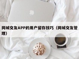 同城交友APP的用户留存技巧（同城交友管理）