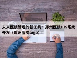 未来医院管理的新工具：郑州医院HIS系统开发（郑州医院logo）