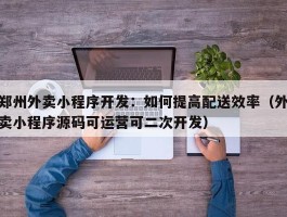 郑州外卖小程序开发：如何提高配送效率（外卖小程序源码可运营可二次开发）