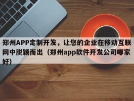 郑州APP定制开发，让您的企业在移动互联网中脱颖而出（郑州app软件开发公司哪家好）