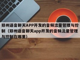 郑州语音聊天APP开发的音频流量管理与控制（郑州语音聊天app开发的音频流量管理与控制在哪里）