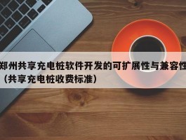 郑州共享充电桩软件开发的可扩展性与兼容性（共享充电桩收费标准）