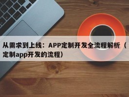 从需求到上线：APP定制开发全流程解析（定制app开发的流程）