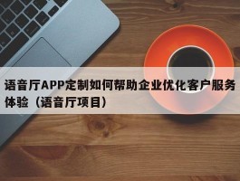 语音厅APP定制如何帮助企业优化客户服务体验（语音厅项目）