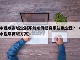 小程序商城定制开发如何提高系统稳定性？（小程序商城方案）