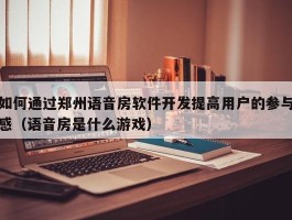 如何通过郑州语音房软件开发提高用户的参与感（语音房是什么游戏）