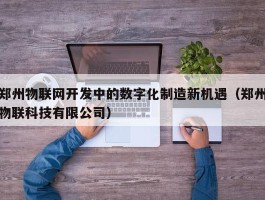 郑州物联网开发中的数字化制造新机遇（郑州物联科技有限公司）