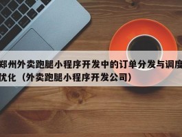 郑州外卖跑腿小程序开发中的订单分发与调度优化（外卖跑腿小程序开发公司）