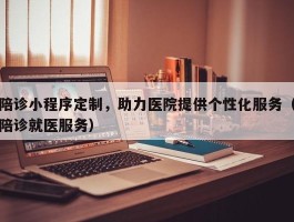 陪诊小程序定制，助力医院提供个性化服务（陪诊就医服务）