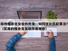 郑州相亲社交软件开发：如何优化匹配算法？（实用的相亲交友软件有哪些）