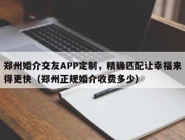 郑州婚介交友APP定制，精确匹配让幸福来得更快（郑州正规婚介收费多少）