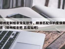 郑州定制相亲交友软件，精准匹配你的爱情需求（郑州相亲吧 百度贴吧）