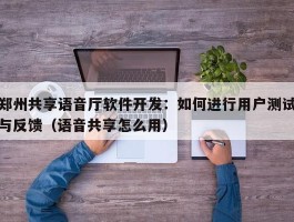 郑州共享语音厅软件开发：如何进行用户测试与反馈（语音共享怎么用）