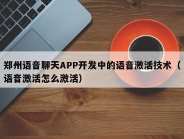 郑州语音聊天APP开发中的语音激活技术（语音激活怎么激活）