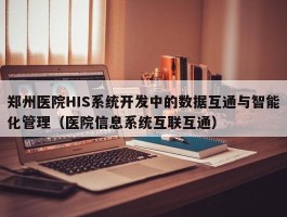 郑州医院HIS系统开发中的数据互通与智能化管理（医院信息系统互联互通）