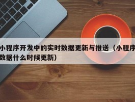 小程序开发中的实时数据更新与推送（小程序数据什么时候更新）