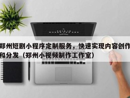 郑州短剧小程序定制服务，快速实现内容创作和分发（郑州小视频制作工作室）