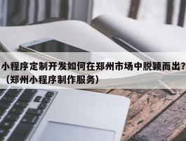 小程序定制开发如何在郑州市场中脱颖而出？（郑州小程序制作服务）