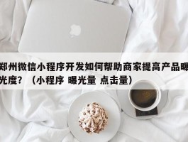 郑州微信小程序开发如何帮助商家提高产品曝光度？（小程序 曝光量 点击量）