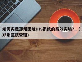 如何实现郑州医院HIS系统的高效实施？（郑州医院管理）