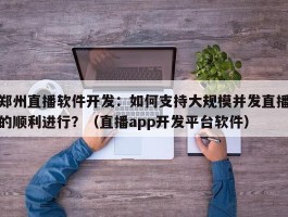 郑州直播软件开发：如何支持大规模并发直播的顺利进行？（直播app开发平台软件）