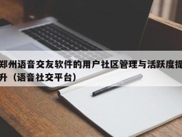 郑州语音交友软件的用户社区管理与活跃度提升（语音社交平台）