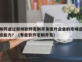 如何通过郑州软件定制开发提升企业的市场适应能力？（专业软件定制开发）