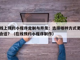 线上预约小程序定制与开发：选择哪种方式更合适？（在线预约小程序制作）