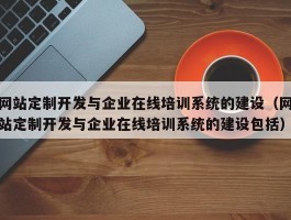 网站定制开发与企业在线培训系统的建设（网站定制开发与企业在线培训系统的建设包括）