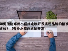 如何借助郑州小程序定制开发实现品牌的精准定位？（专业小程序定制开发）